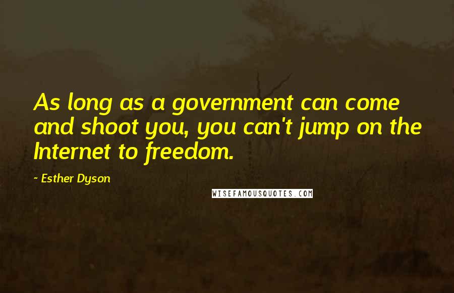 Esther Dyson Quotes: As long as a government can come and shoot you, you can't jump on the Internet to freedom.