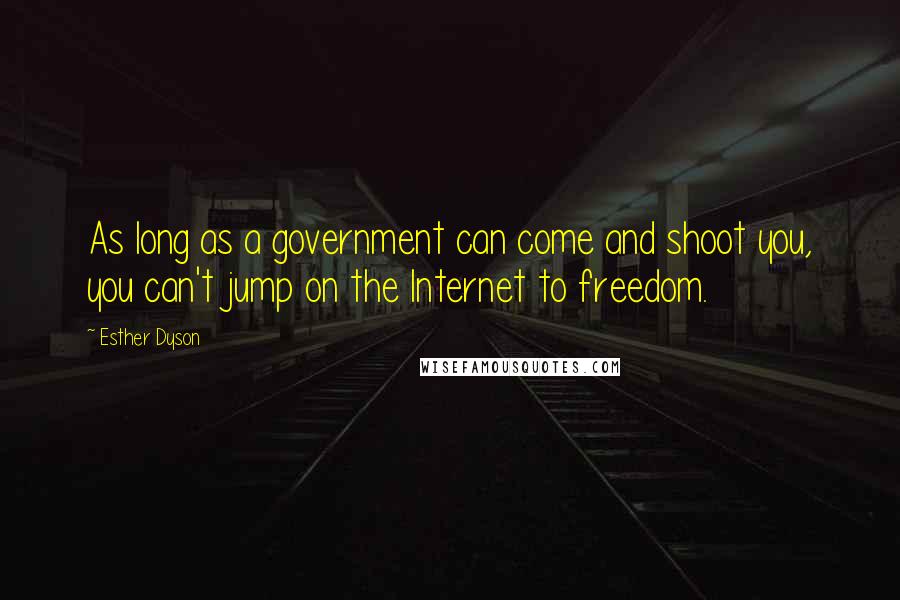 Esther Dyson Quotes: As long as a government can come and shoot you, you can't jump on the Internet to freedom.