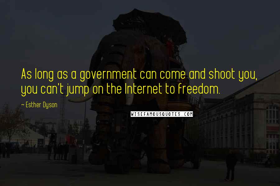 Esther Dyson Quotes: As long as a government can come and shoot you, you can't jump on the Internet to freedom.