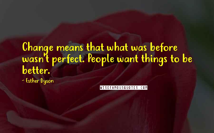 Esther Dyson Quotes: Change means that what was before wasn't perfect. People want things to be better.