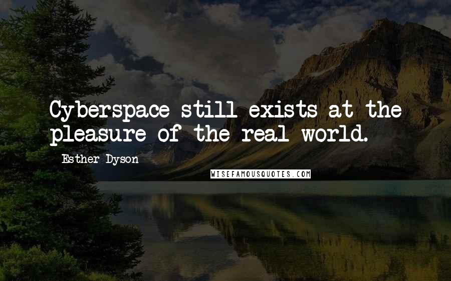 Esther Dyson Quotes: Cyberspace still exists at the pleasure of the real world.