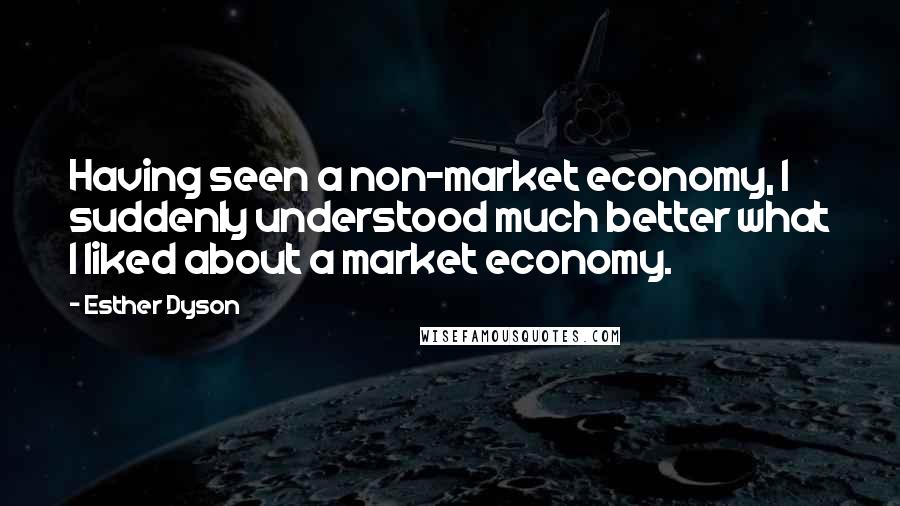 Esther Dyson Quotes: Having seen a non-market economy, I suddenly understood much better what I liked about a market economy.