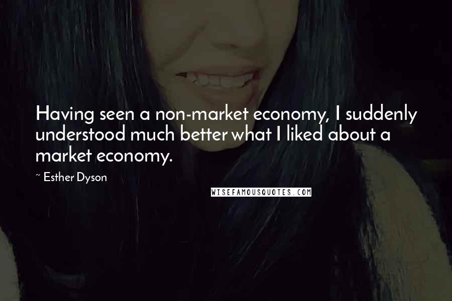 Esther Dyson Quotes: Having seen a non-market economy, I suddenly understood much better what I liked about a market economy.