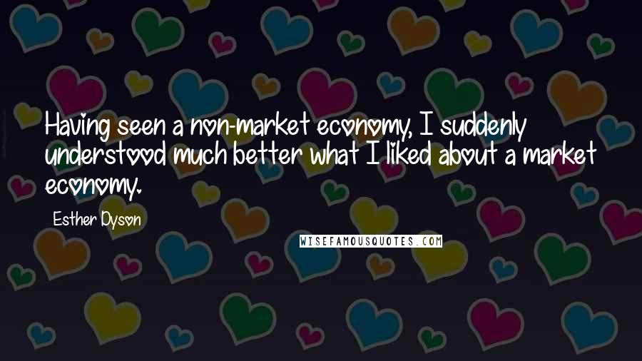 Esther Dyson Quotes: Having seen a non-market economy, I suddenly understood much better what I liked about a market economy.