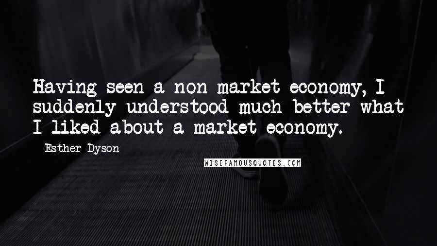 Esther Dyson Quotes: Having seen a non-market economy, I suddenly understood much better what I liked about a market economy.