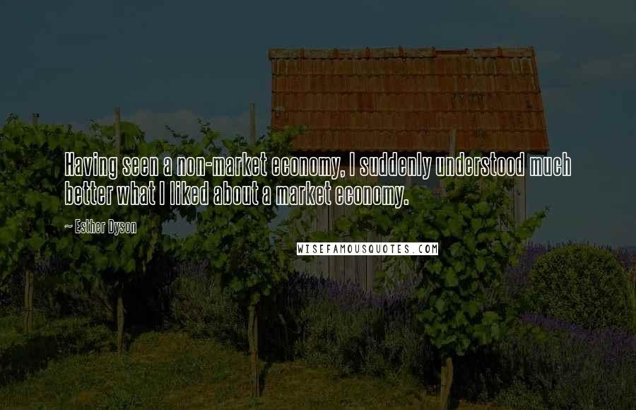 Esther Dyson Quotes: Having seen a non-market economy, I suddenly understood much better what I liked about a market economy.