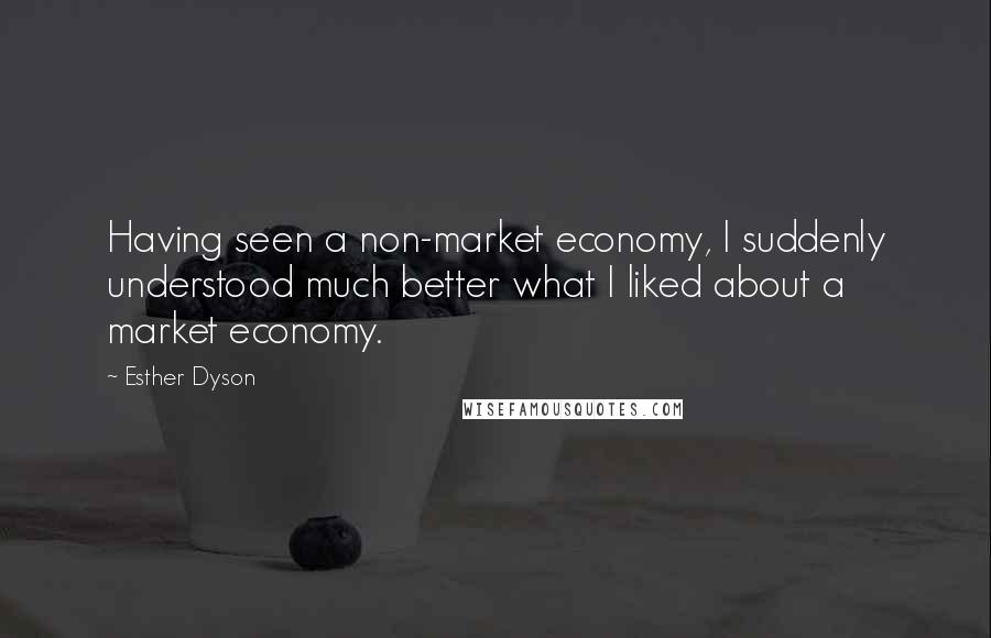 Esther Dyson Quotes: Having seen a non-market economy, I suddenly understood much better what I liked about a market economy.