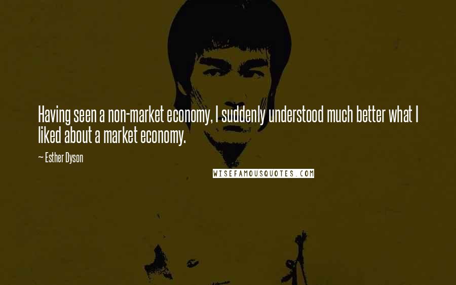 Esther Dyson Quotes: Having seen a non-market economy, I suddenly understood much better what I liked about a market economy.
