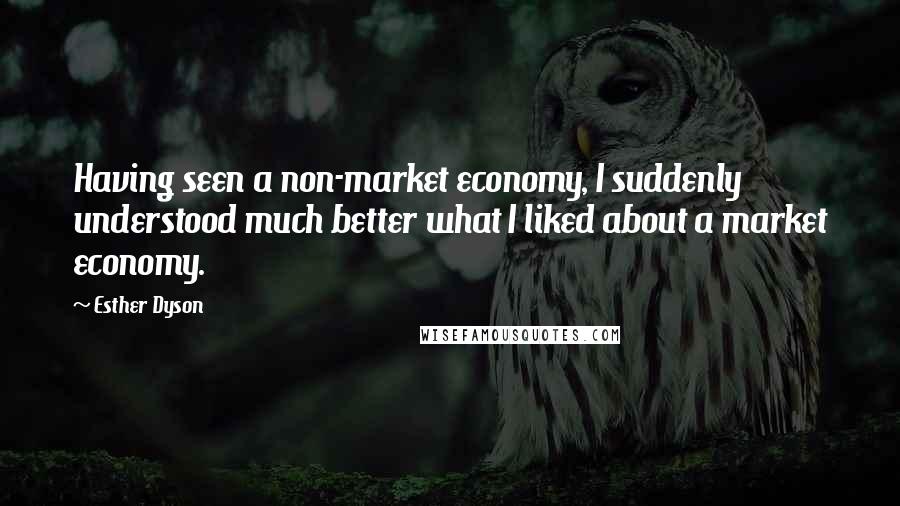 Esther Dyson Quotes: Having seen a non-market economy, I suddenly understood much better what I liked about a market economy.
