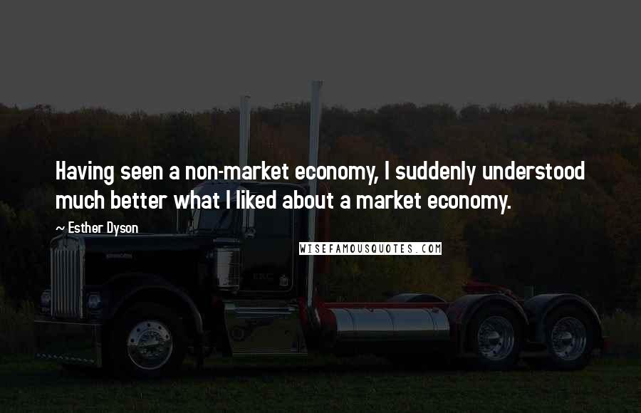 Esther Dyson Quotes: Having seen a non-market economy, I suddenly understood much better what I liked about a market economy.