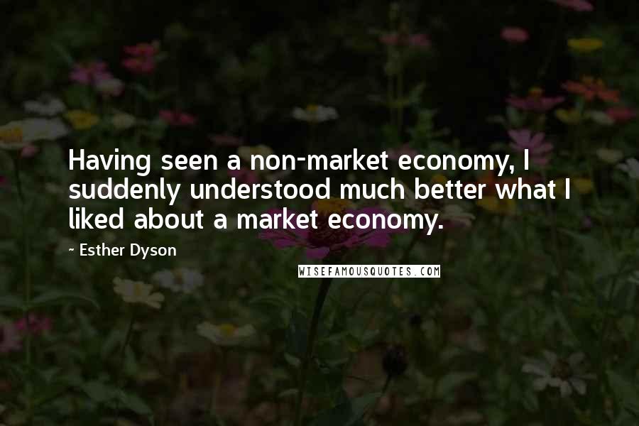 Esther Dyson Quotes: Having seen a non-market economy, I suddenly understood much better what I liked about a market economy.