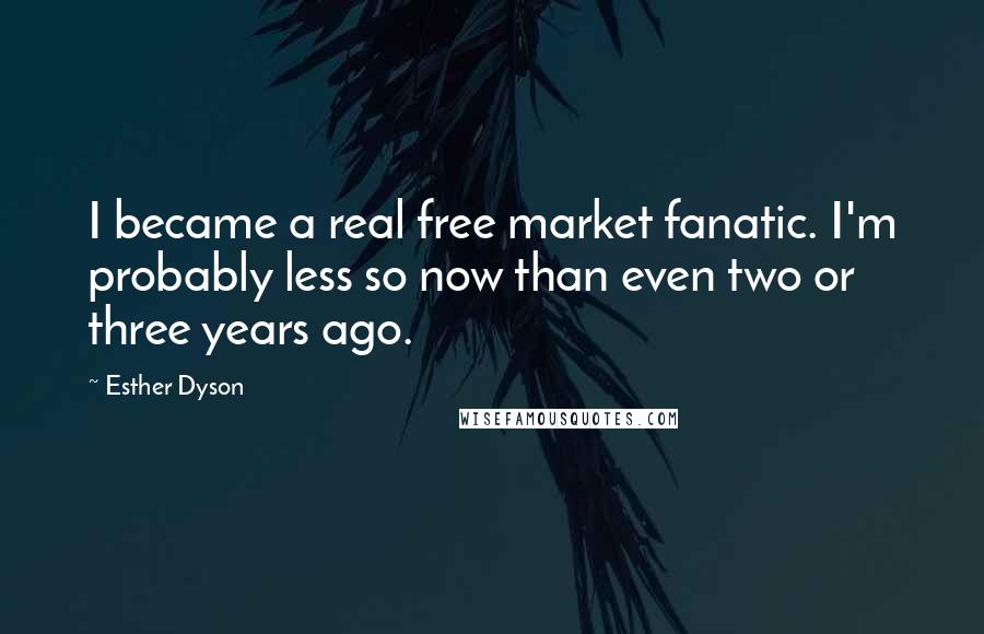 Esther Dyson Quotes: I became a real free market fanatic. I'm probably less so now than even two or three years ago.