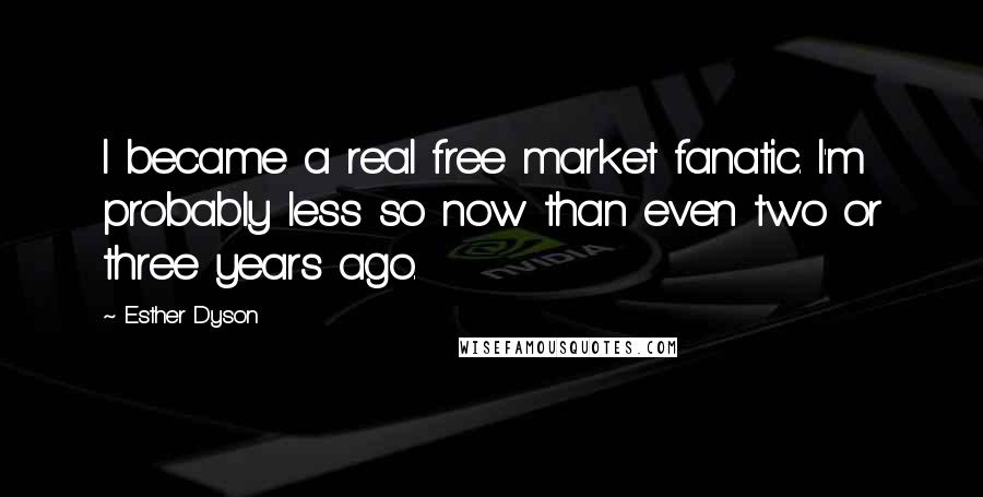 Esther Dyson Quotes: I became a real free market fanatic. I'm probably less so now than even two or three years ago.