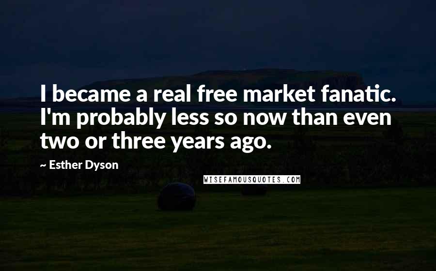 Esther Dyson Quotes: I became a real free market fanatic. I'm probably less so now than even two or three years ago.