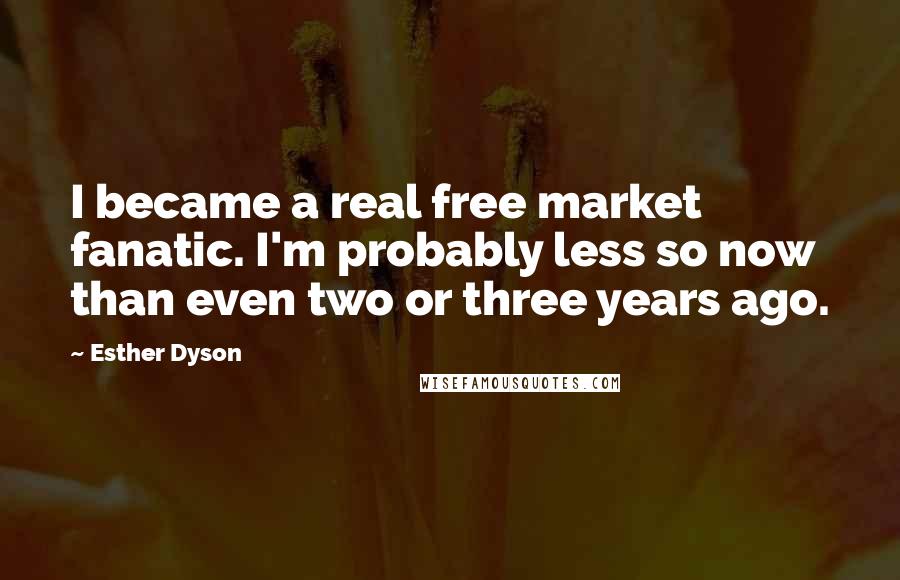 Esther Dyson Quotes: I became a real free market fanatic. I'm probably less so now than even two or three years ago.