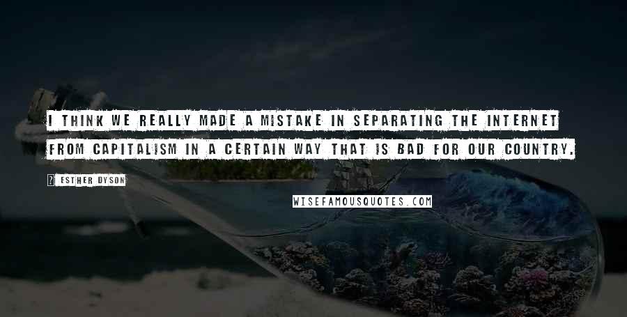 Esther Dyson Quotes: I think we really made a mistake in separating the Internet from capitalism in a certain way that is bad for our country.