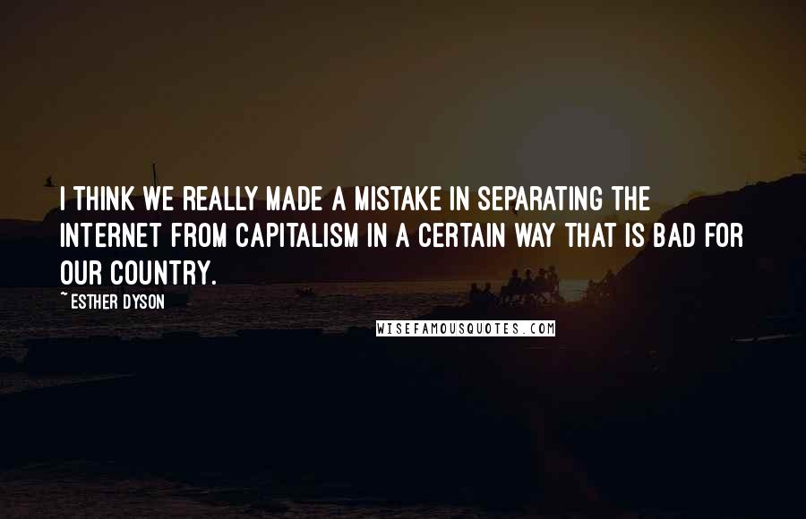 Esther Dyson Quotes: I think we really made a mistake in separating the Internet from capitalism in a certain way that is bad for our country.