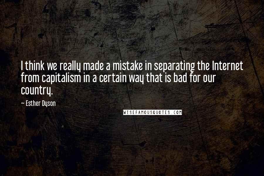 Esther Dyson Quotes: I think we really made a mistake in separating the Internet from capitalism in a certain way that is bad for our country.