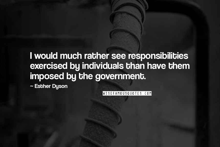 Esther Dyson Quotes: I would much rather see responsibilities exercised by individuals than have them imposed by the government.