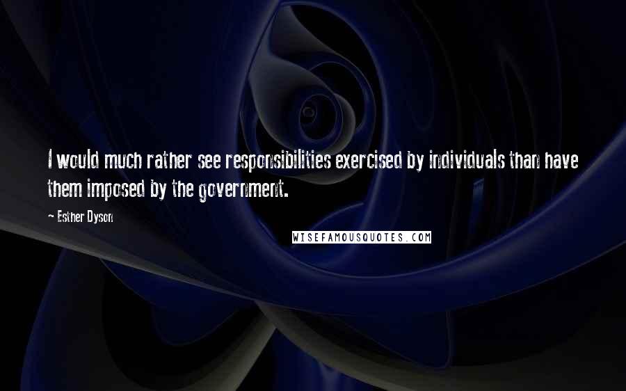 Esther Dyson Quotes: I would much rather see responsibilities exercised by individuals than have them imposed by the government.