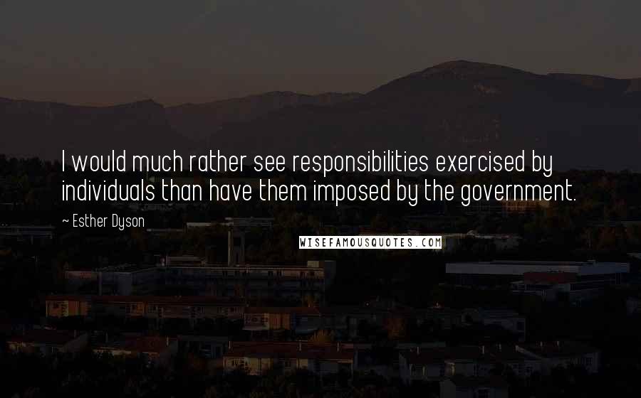 Esther Dyson Quotes: I would much rather see responsibilities exercised by individuals than have them imposed by the government.