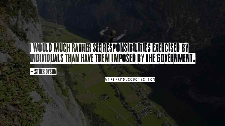 Esther Dyson Quotes: I would much rather see responsibilities exercised by individuals than have them imposed by the government.