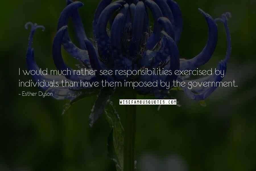 Esther Dyson Quotes: I would much rather see responsibilities exercised by individuals than have them imposed by the government.