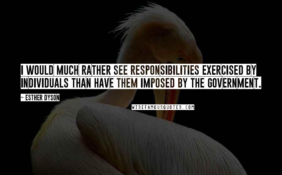 Esther Dyson Quotes: I would much rather see responsibilities exercised by individuals than have them imposed by the government.