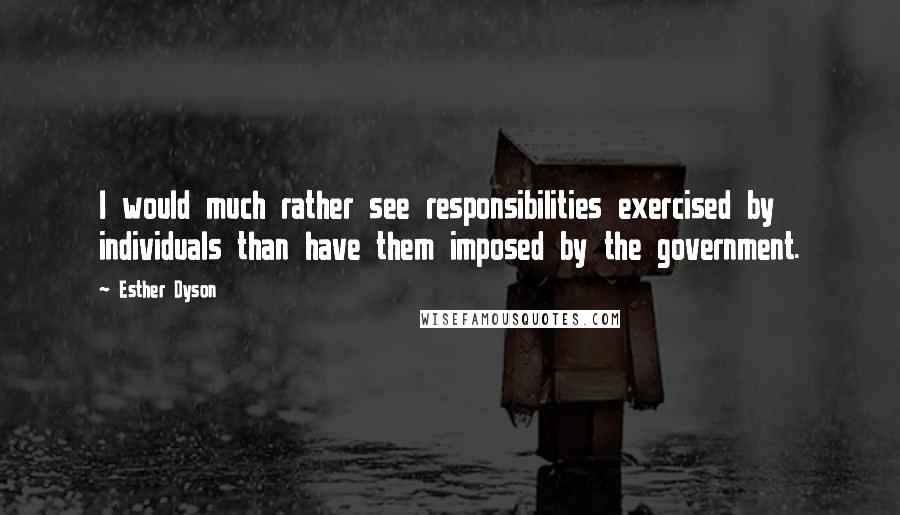 Esther Dyson Quotes: I would much rather see responsibilities exercised by individuals than have them imposed by the government.