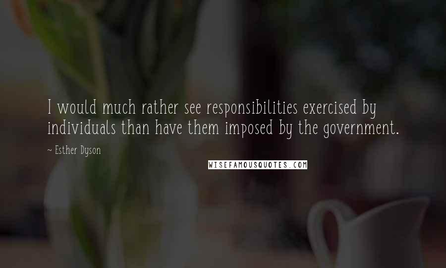 Esther Dyson Quotes: I would much rather see responsibilities exercised by individuals than have them imposed by the government.