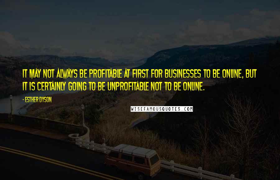 Esther Dyson Quotes: It may not always be profitable at first for businesses to be online, but it is certainly going to be unprofitable not to be online.