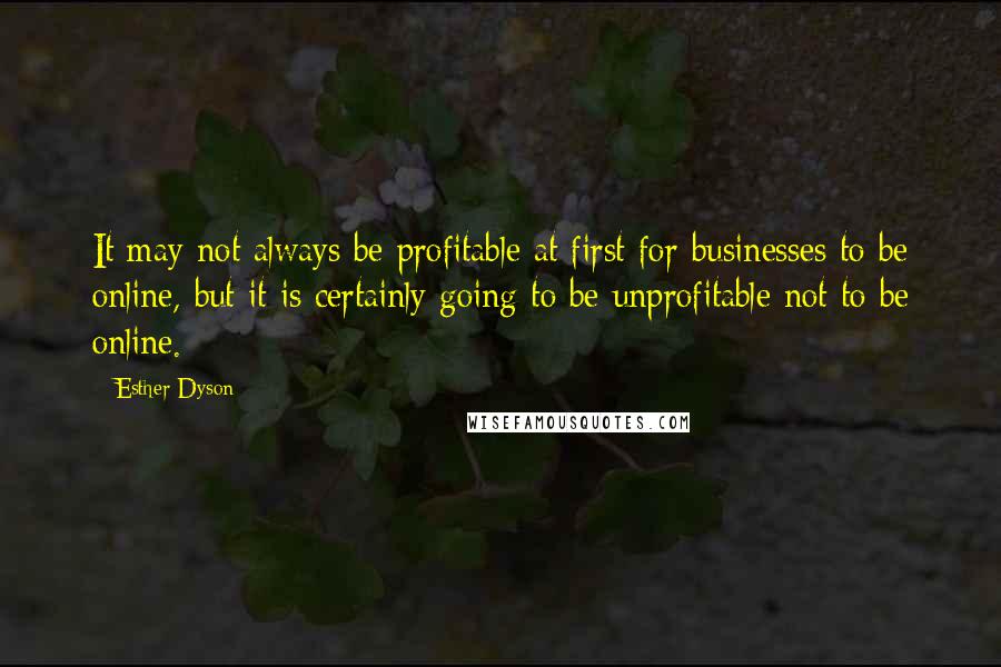 Esther Dyson Quotes: It may not always be profitable at first for businesses to be online, but it is certainly going to be unprofitable not to be online.
