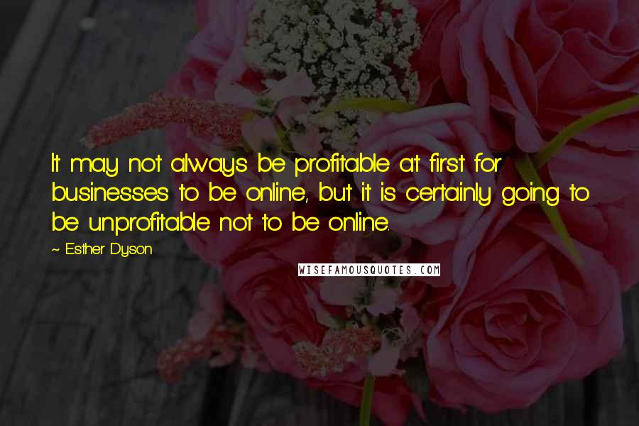 Esther Dyson Quotes: It may not always be profitable at first for businesses to be online, but it is certainly going to be unprofitable not to be online.