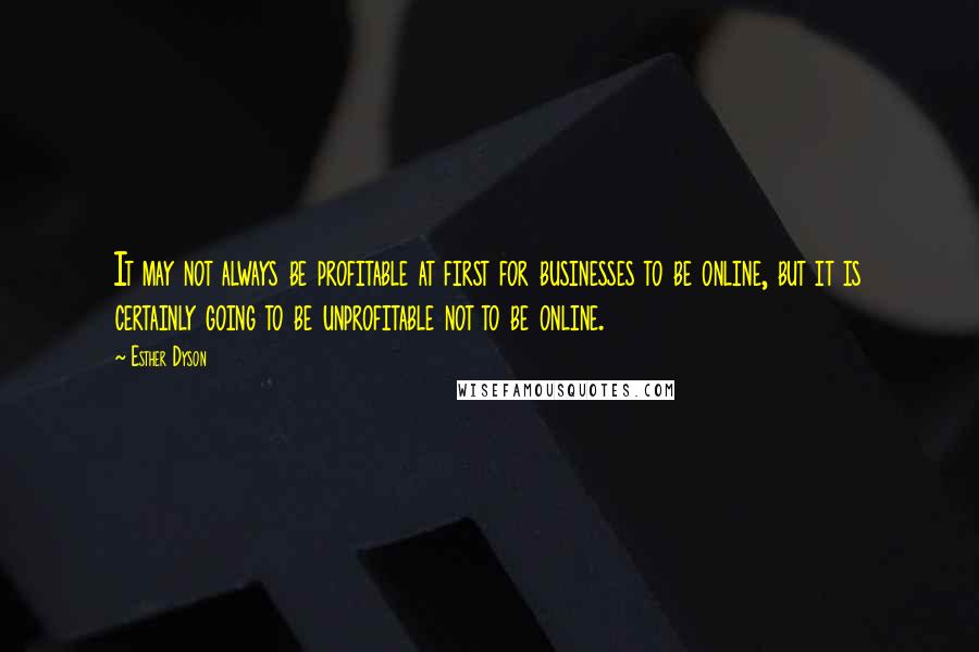 Esther Dyson Quotes: It may not always be profitable at first for businesses to be online, but it is certainly going to be unprofitable not to be online.