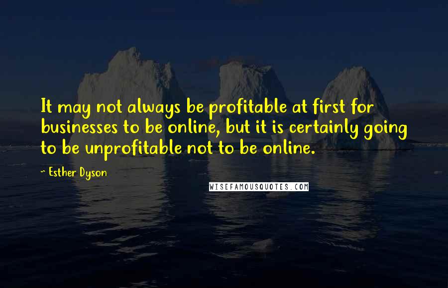 Esther Dyson Quotes: It may not always be profitable at first for businesses to be online, but it is certainly going to be unprofitable not to be online.