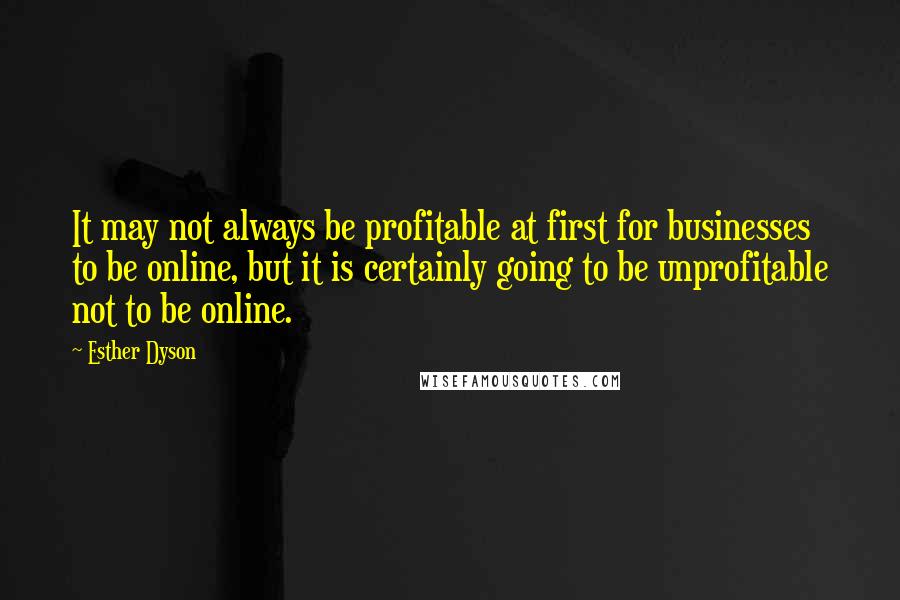 Esther Dyson Quotes: It may not always be profitable at first for businesses to be online, but it is certainly going to be unprofitable not to be online.