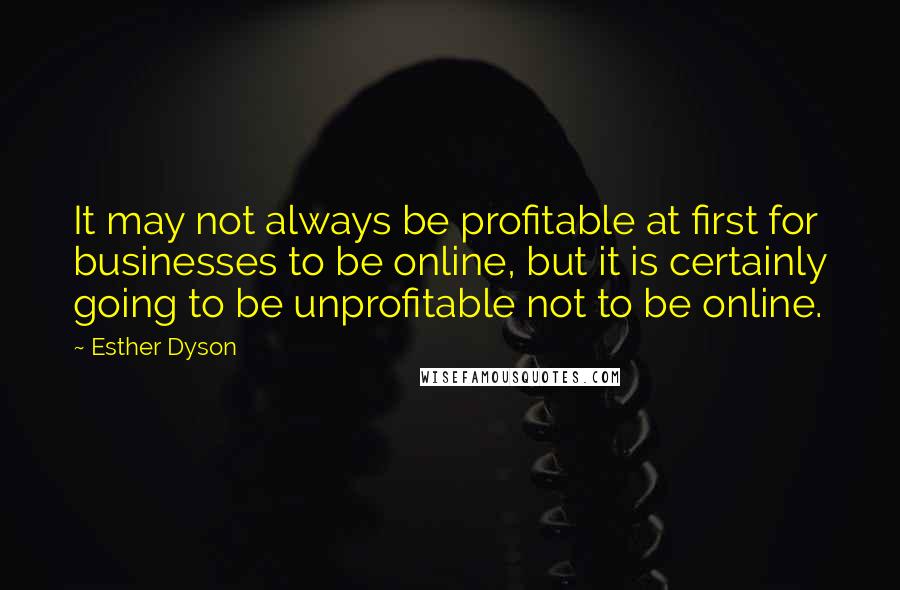 Esther Dyson Quotes: It may not always be profitable at first for businesses to be online, but it is certainly going to be unprofitable not to be online.