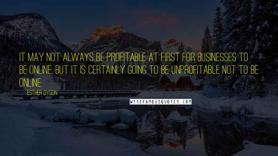 Esther Dyson Quotes: It may not always be profitable at first for businesses to be online, but it is certainly going to be unprofitable not to be online.