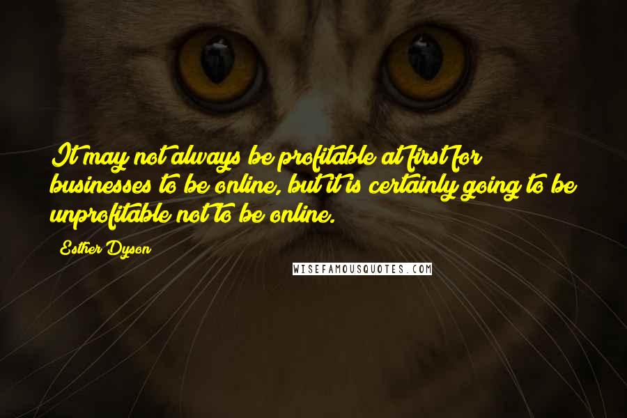 Esther Dyson Quotes: It may not always be profitable at first for businesses to be online, but it is certainly going to be unprofitable not to be online.