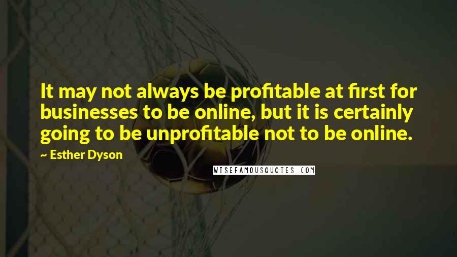 Esther Dyson Quotes: It may not always be profitable at first for businesses to be online, but it is certainly going to be unprofitable not to be online.