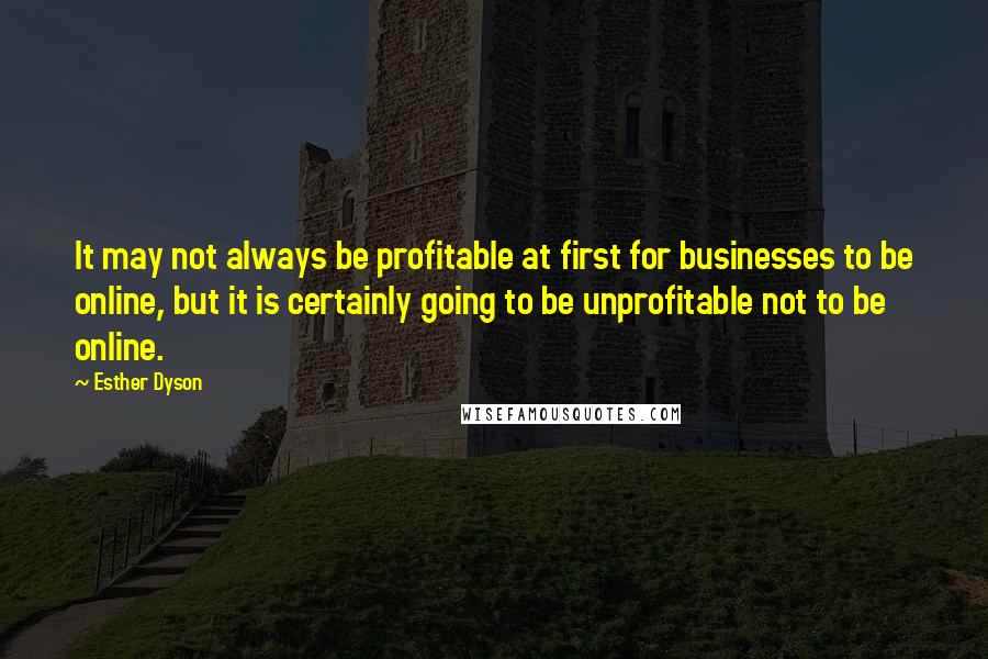 Esther Dyson Quotes: It may not always be profitable at first for businesses to be online, but it is certainly going to be unprofitable not to be online.