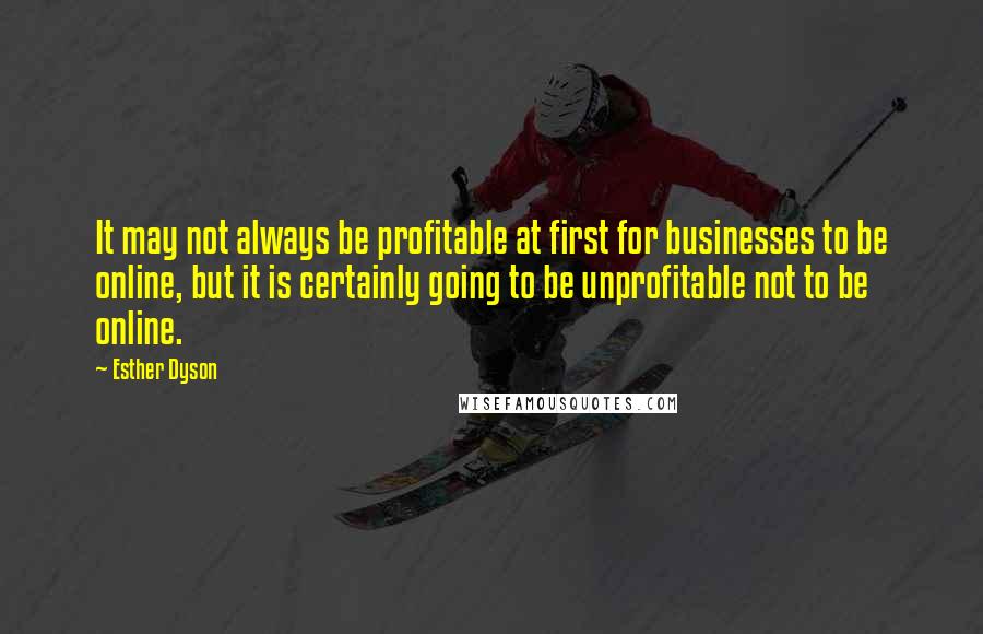 Esther Dyson Quotes: It may not always be profitable at first for businesses to be online, but it is certainly going to be unprofitable not to be online.