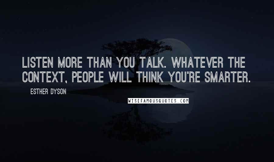 Esther Dyson Quotes: Listen more than you talk. Whatever the context, people will think you're smarter.