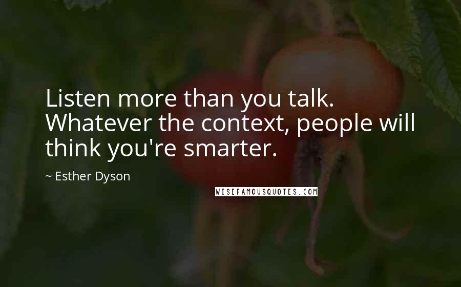 Esther Dyson Quotes: Listen more than you talk. Whatever the context, people will think you're smarter.