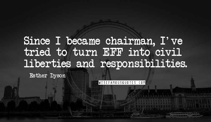 Esther Dyson Quotes: Since I became chairman, I've tried to turn EFF into civil liberties and responsibilities.