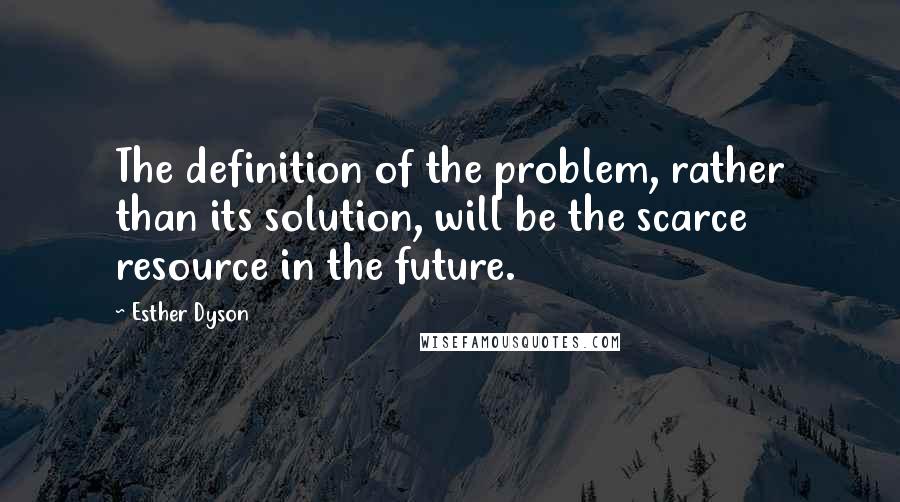 Esther Dyson Quotes: The definition of the problem, rather than its solution, will be the scarce resource in the future.