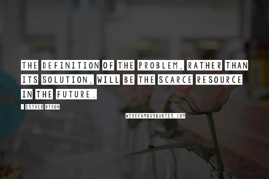 Esther Dyson Quotes: The definition of the problem, rather than its solution, will be the scarce resource in the future.