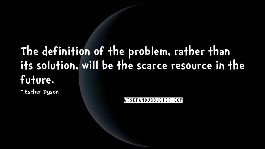 Esther Dyson Quotes: The definition of the problem, rather than its solution, will be the scarce resource in the future.