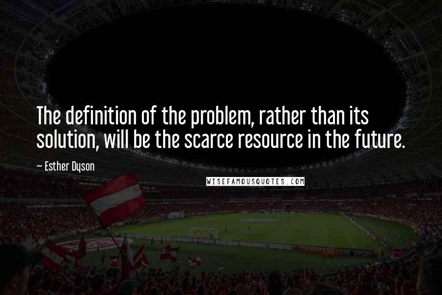 Esther Dyson Quotes: The definition of the problem, rather than its solution, will be the scarce resource in the future.
