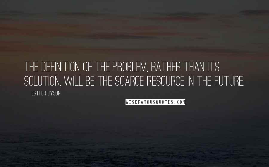 Esther Dyson Quotes: The definition of the problem, rather than its solution, will be the scarce resource in the future.